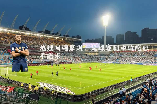 地理回避原则:足球赛制中的隐形平衡术