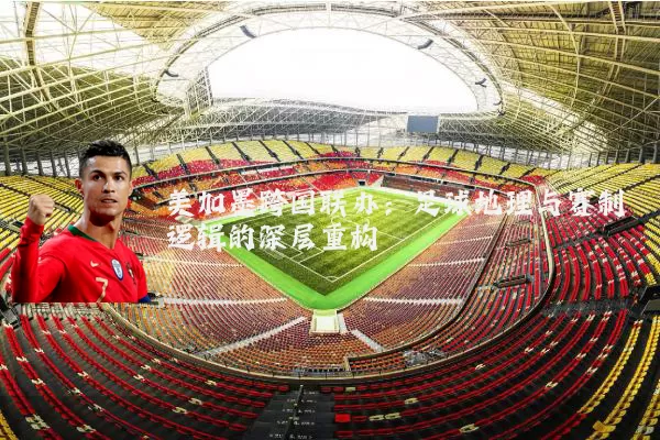 美加墨跨国联办:足球地理与赛制逻辑的深层重构