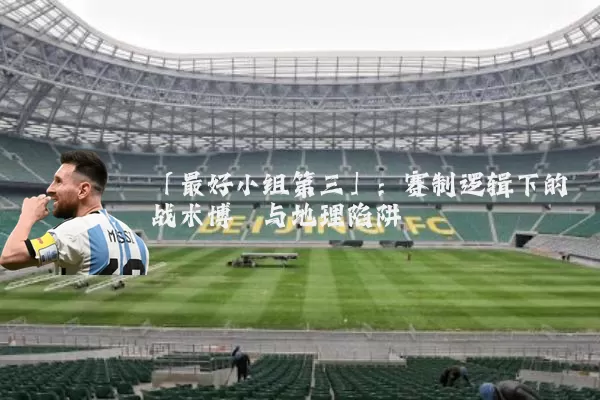 「最好小组第三」：赛制逻辑下的战术博弈与地理陷阱