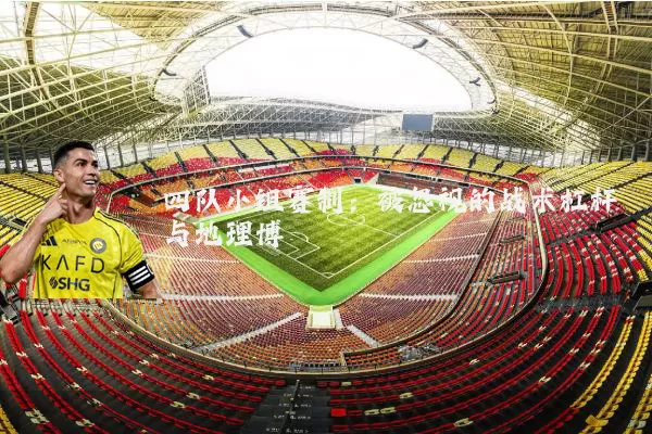 四队小组赛制：被忽视的战术杠杆与地理博弈