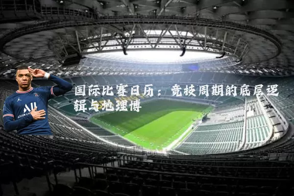 国际比赛日历:竞技周期的底层逻辑与地理博弈