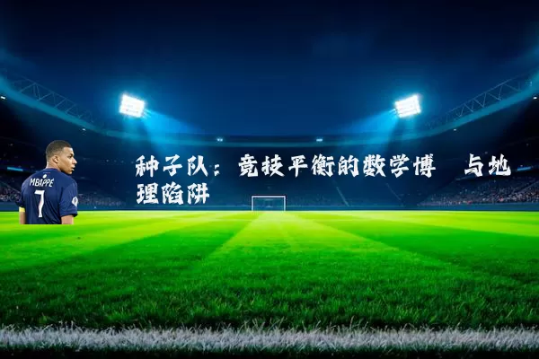 种子队:竞技平衡的数学博弈与地理陷阱