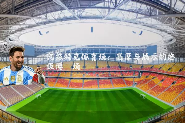 阿兹特克体育场:高原与战术的终极博弈场