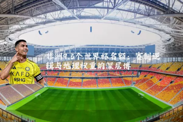 非洲9.5个世界杯名额:赛制逻辑与地理权重的深层博弈