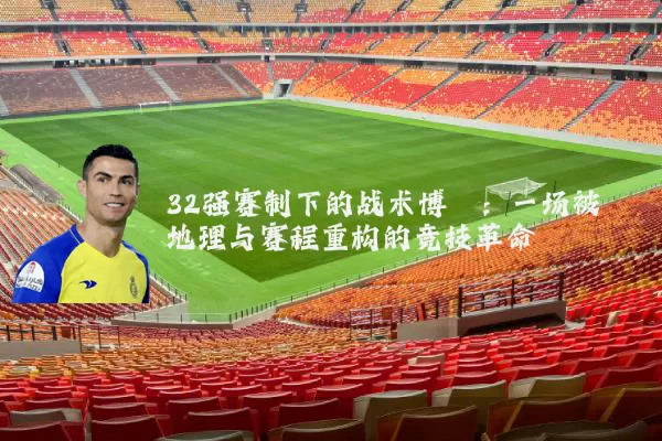32强赛制下的战术博弈:一场被地理与赛程重构的竞技革命