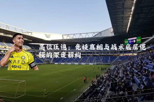 高位压迫：竞技真相与战术底层逻辑的深度解构